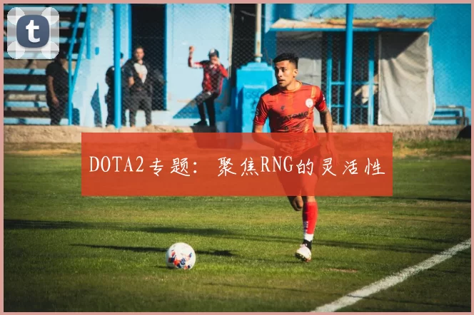 DOTA2专题：聚焦RNG的灵活性
