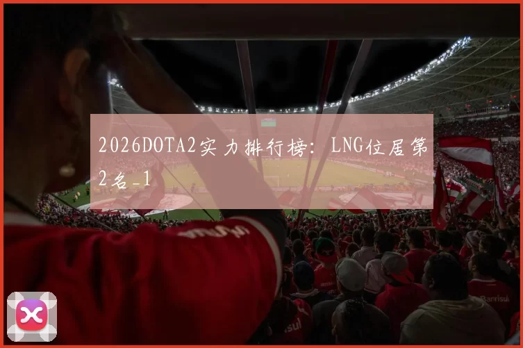 2026DOTA2实力排行榜：LNG位居第2名_1