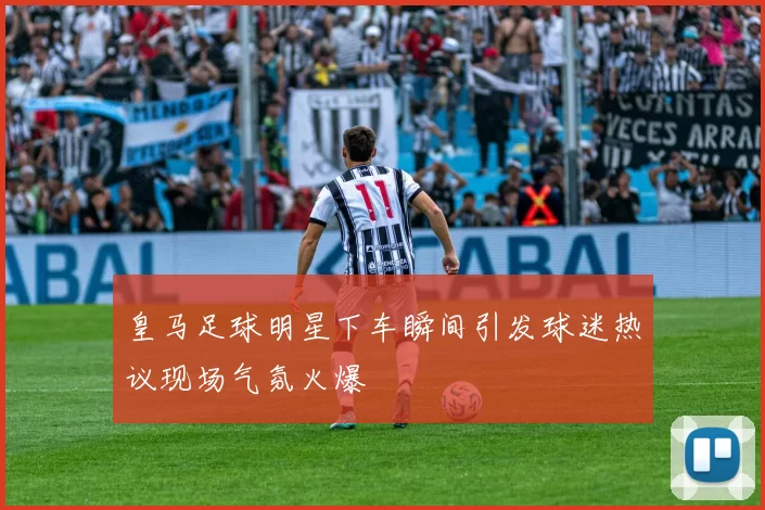 皇马足球明星下车瞬间引发球迷热议现场气氛火爆