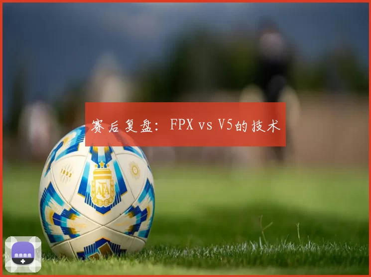 赛后复盘：FPX vs V5的技术