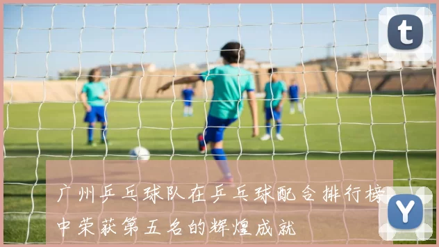 广州乒乓球队在乒乓球配合排行榜中荣获第五名的辉煌成就