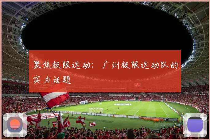 聚焦极限运动：广州极限运动队的实力话题