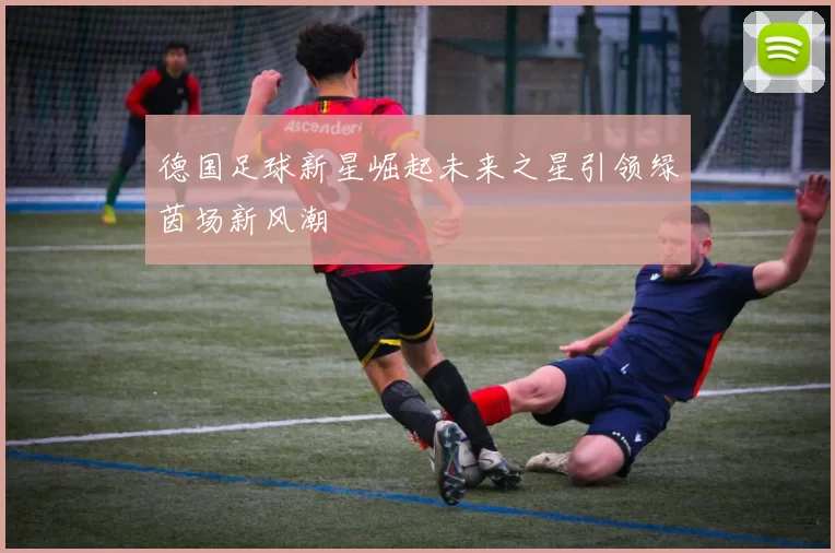 德国足球新星崛起未来之星引领绿茵场新风潮