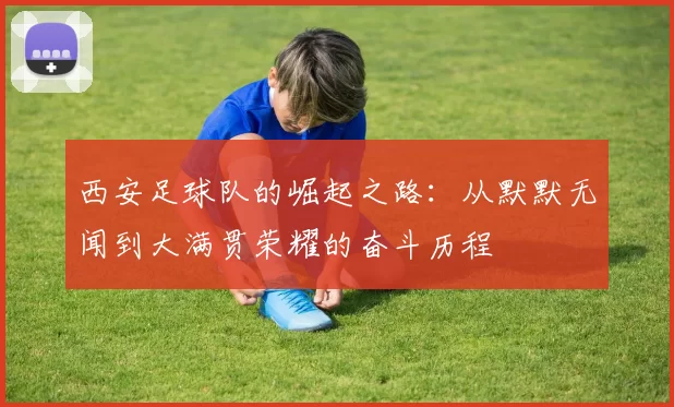 西安足球队的崛起之路：从默默无闻到大满贯荣耀的奋斗历程