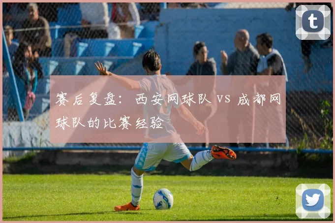 赛后复盘：西安网球队 vs 成都网球队的比赛经验