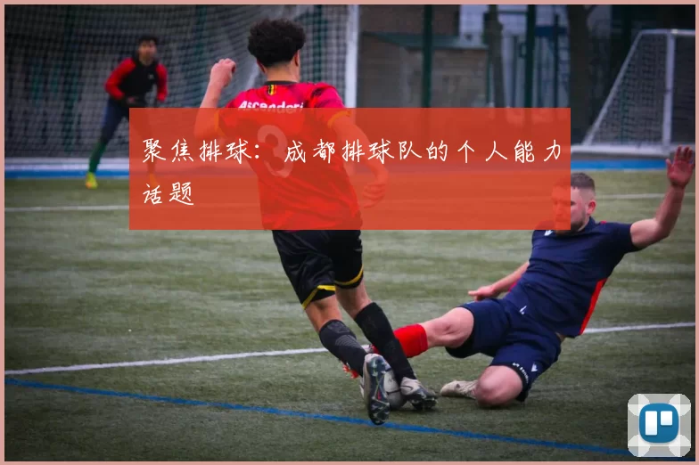 聚焦排球：成都排球队的个人能力话题