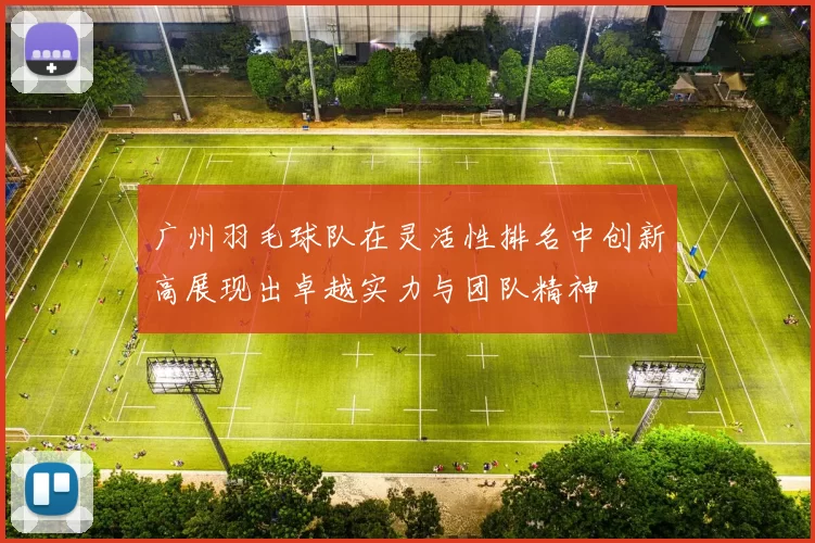 广州羽毛球队在灵活性排名中创新高展现出卓越实力与团队精神