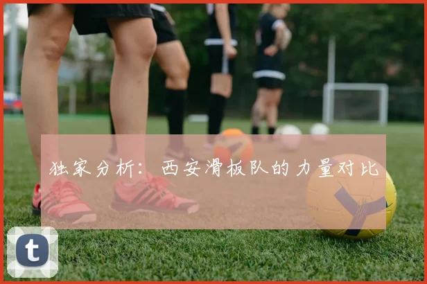 独家分析：西安滑板队的力量对比