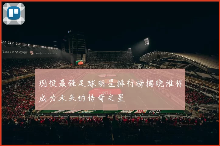 现役最强足球明星排行榜揭晓谁将成为未来的传奇之星