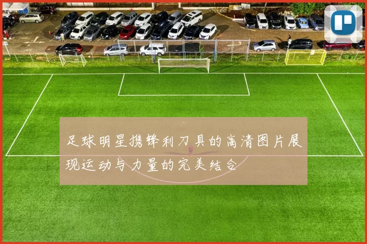 足球明星携锋利刀具的高清图片展现运动与力量的完美结合