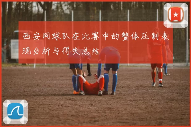 西安网球队在比赛中的整体压制表现分析与得失总结