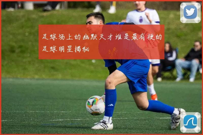 足球场上的幽默天才谁是最有梗的足球明星揭秘