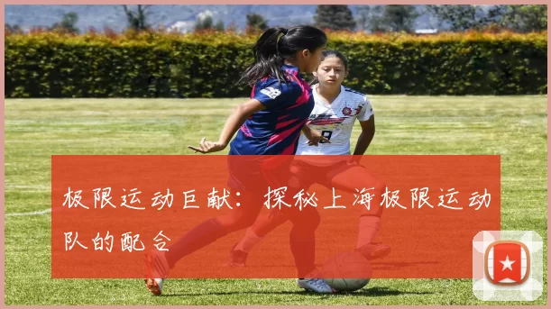 极限运动巨献：探秘上海极限运动队的配合