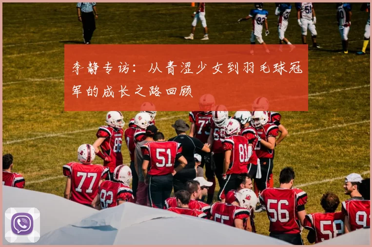 李静专访：从青涩少女到羽毛球冠军的成长之路回顾