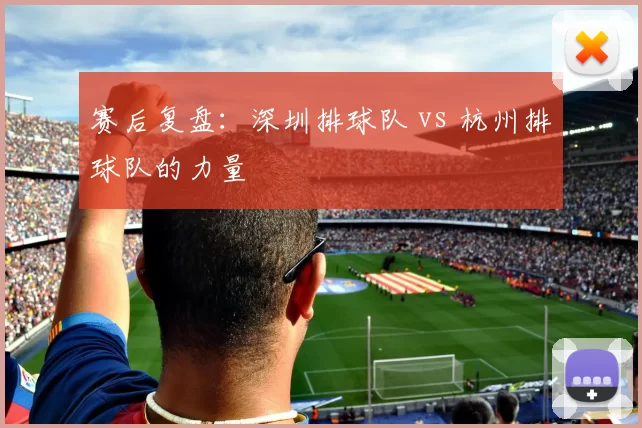 赛后复盘：深圳排球队 vs 杭州排球队的力量