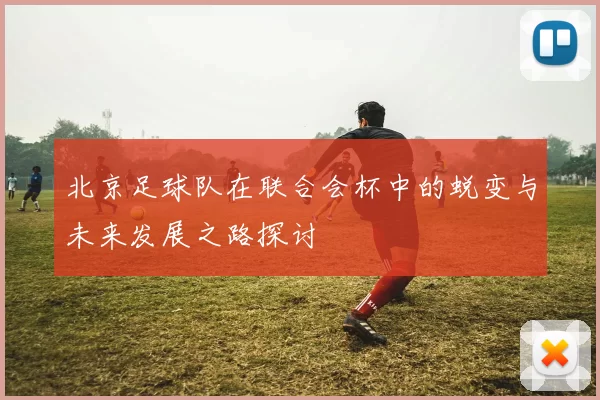 北京足球队在联合会杯中的蜕变与未来发展之路探讨
