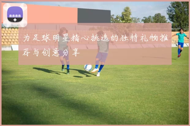 为足球明星精心挑选的独特礼物推荐与创意分享